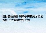 當(dāng)日最新消息 翡翠手鐲發(fā)黃了怎么恢復(fù) 三大恢復(fù)妙招介紹