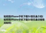如何用iPhone手機(jī)下載DJ音樂(lè)盒介紹(如何用iPhone手機(jī)下載DJ音樂(lè)盒詳細(xì)情況如何)