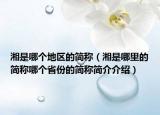 湘是哪個地區(qū)的簡稱（湘是哪里的簡稱哪個省份的簡稱簡介介紹）