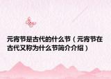 元宵節(jié)是古代的什么節(jié)（元宵節(jié)在古代又稱為什么節(jié)簡(jiǎn)介介紹）