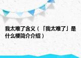 我太難了含義（「我太難了」是什么梗簡(jiǎn)介介紹）