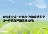 廢鐵多少錢一斤現(xiàn)在介紹(廢鐵多少錢一斤現(xiàn)在詳細情況如何)