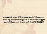 suggest(sb to do 還是suggest sb do還是suggest sb doing,為什么介紹 suggest sb to do 還是suggest sb do還是suggest sb doing,為什么詳細(xì)情況如何)