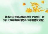 廣州市白云區(qū)郵政編碼是多少介紹(廣州市白云區(qū)郵政編碼是多少詳細(xì)情況如何)