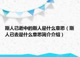 斯人已逝中的斯人是什么意思（斯人已去是什么意思簡介介紹）