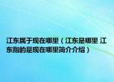 江東屬于現(xiàn)在哪里（江東是哪里 江東指的是現(xiàn)在哪里簡介介紹）