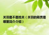 關(guān)羽是不是姓關(guān)（關(guān)羽的籍貫是哪里簡(jiǎn)介介紹）