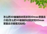怎么把3D溜溜的材質(zhì)放到3Dmax里面去介紹(怎么把3D溜溜的材質(zhì)放到3Dmax里面去詳細情況如何)