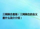 三網(wǎng)融合是指（三網(wǎng)融合的含義是什么簡介介紹）