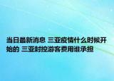 當(dāng)日最新消息 三亞疫情什么時(shí)候開(kāi)始的 三亞封控游客費(fèi)用誰(shuí)承擔(dān)