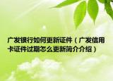 廣發(fā)銀行如何更新證件（廣發(fā)信用卡證件過期怎么更新簡介介紹）