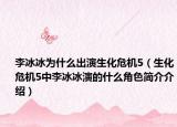 李冰冰為什么出演生化危機5（生化危機5中李冰冰演的什么角色簡介介紹）