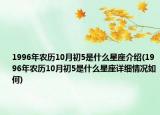 1996年農(nóng)歷10月初5是什么星座介紹(1996年農(nóng)歷10月初5是什么星座詳細(xì)情況如何)