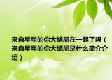 來自星星的你大結(jié)局在一起了嗎（來自星星的你大結(jié)局是什么簡介介紹）