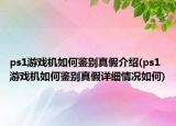 ps1游戲機如何鑒別真假介紹(ps1游戲機如何鑒別真假詳細情況如何)