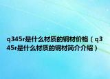 q345r是什么材質(zhì)的鋼材價格（q345r是什么材質(zhì)的鋼材簡介介紹）