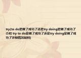 try(to do是做了成功了還是try doing是做了成功了介紹 try to do是做了成功了還是try doing是做了成功了詳細(xì)情況如何)