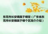 東莞市長(zhǎng)安鎮(zhèn)屬于哪里（廣東省東莞市長(zhǎng)安鎮(zhèn)屬于哪個(gè)區(qū)簡(jiǎn)介介紹）