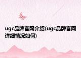 ugc品牌官網(wǎng)介紹(ugc品牌官網(wǎng)詳細(xì)情況如何)