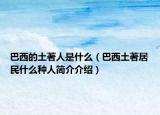 巴西的土著人是什么（巴西土著居民什么種人簡介介紹）