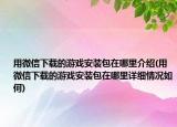 用微信下載的游戲安裝包在哪里介紹(用微信下載的游戲安裝包在哪里詳細(xì)情況如何)