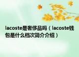 lacoste是奢侈品嗎（lacoste錢包是什么檔次簡介介紹）