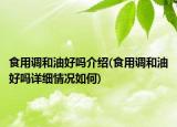 食用調(diào)和油好嗎介紹(食用調(diào)和油好嗎詳細(xì)情況如何)