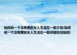 如何和一個(gè)沒(méi)有愛(ài)的女人生活在一起介紹(如何和一個(gè)沒(méi)有愛(ài)的女人生活在一起詳細(xì)情況如何)