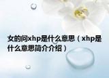 女的問xhp是什么意思（xhp是什么意思簡介介紹）