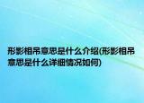 形影相吊意思是什么介紹(形影相吊意思是什么詳細情況如何)