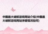 中國最大破解游戲網(wǎng)站介紹(中國最大破解游戲網(wǎng)站詳細(xì)情況如何)