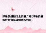 綠色食品指什么食品介紹(綠色食品指什么食品詳細(xì)情況如何)