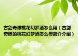 古劍奇譚桃花幻夢(mèng)酒怎么用（古劍奇譚的桃花幻夢(mèng)酒怎么得簡(jiǎn)介介紹）