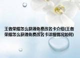 王者榮耀怎么獲得免費(fèi)改名卡介紹(王者榮耀怎么獲得免費(fèi)改名卡詳細(xì)情況如何)