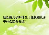 任長(zhǎng)霞兒子叫什么（任長(zhǎng)霞兒子干什么簡(jiǎn)介介紹）