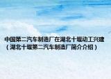 中國第二汽車制造廠在湖北十堰動工興建（湖北十堰第二汽車制造廠簡介介紹）