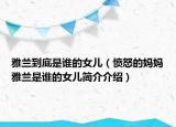 雅蘭到底是誰的女兒（憤怒的媽媽雅蘭是誰的女兒簡介介紹）