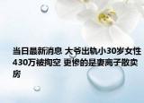 當日最新消息 大爺出軌小30歲女性430萬被掏空 更慘的是妻離子散賣房