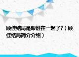 顧佳結(jié)局是跟誰(shuí)在一起了?（顧佳結(jié)局簡(jiǎn)介介紹）
