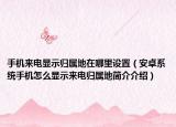 手機(jī)來電顯示歸屬地在哪里設(shè)置（安卓系統(tǒng)手機(jī)怎么顯示來電歸屬地簡介介紹）