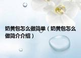 奶黃包怎么做簡(jiǎn)單（奶黃包怎么做簡(jiǎn)介介紹）