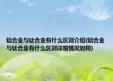 鋁合金與鈦合金有什么區(qū)別介紹(鋁合金與鈦合金有什么區(qū)別詳細情況如何)