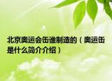 北京奧運(yùn)會(huì)缶誰(shuí)制造的（奧運(yùn)缶是什么簡(jiǎn)介介紹）