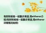 有時(shí)和爸爸一起散步英語,用eitheror介紹(有時(shí)和爸爸一起散步英語,用eitheror詳細(xì)情況如何)