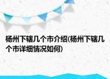 楊州下轄幾個市介紹(楊州下轄幾個市詳細情況如何)