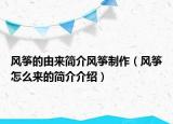 風箏的由來簡介風箏制作（風箏怎么來的簡介介紹）