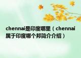 chennai是印度哪里（chennai屬于印度哪個(gè)邦簡介介紹）