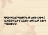 湖南涉外經(jīng)濟學院在長沙口碑怎么樣(很差嗎介紹 湖南涉外經(jīng)濟學院在長沙口碑怎么樣 很差嗎詳細情況如何)