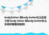 body(lotion 和body butter社么區(qū)別介紹 body lotion 和body butter社么區(qū)別詳細(xì)情況如何)