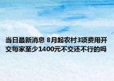 當(dāng)日最新消息 8月起農(nóng)村3項(xiàng)費(fèi)用開(kāi)交每家至少1400元不交還不行的嗎